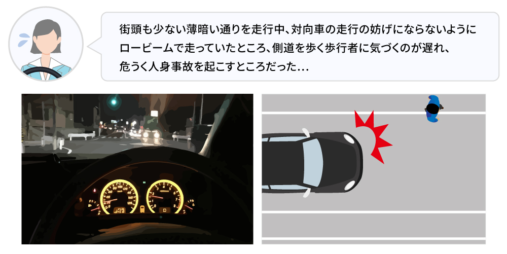 ロービームで走行中、前方に歩行者がいるのに気づくのが遅れ、危うく人身事故を起こすところだった…